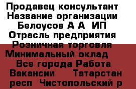 Продавец-консультант › Название организации ­ Белоусов А.А, ИП › Отрасль предприятия ­ Розничная торговля › Минимальный оклад ­ 1 - Все города Работа » Вакансии   . Татарстан респ.,Чистопольский р-н